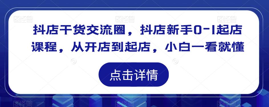 抖店干货交流圈，抖店新手0-1起店课程，从开店到起店，小白一看就懂-千城资源网