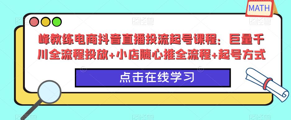 峰教练电商抖音直播投流起号课程：巨量千川全流程投放+小店随心推全流程+起号方式-千城资源网