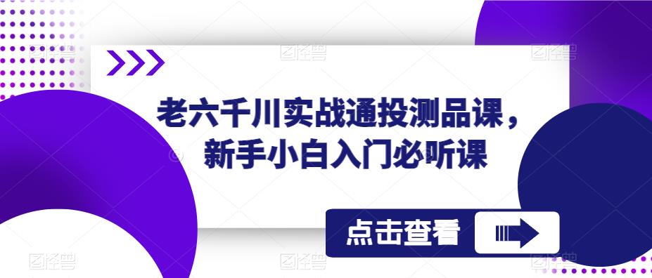 老六千川实战通投测品课，新手小白入门必听课-千城资源网