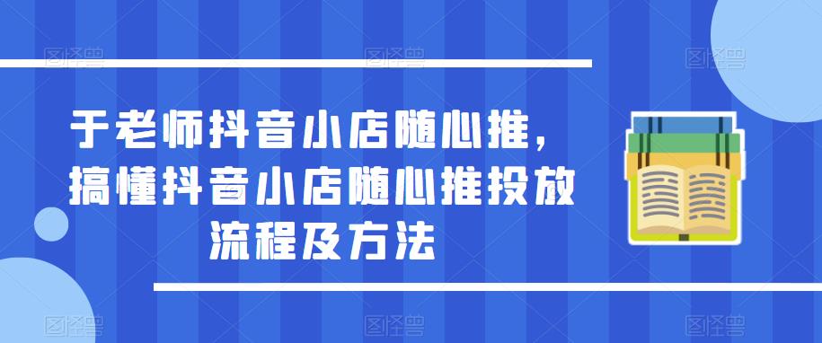 于老师抖音小店随心推，搞懂抖音小店随心推投放流程及方法-千城资源网