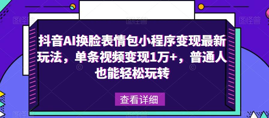 抖音AI换脸表情包小程序变现最新玩法，单条视频变现1万+，普通人也能轻松玩转！-千城资源网