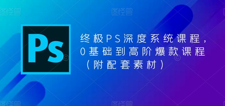 终极PS深度系统课程，0基础到高阶爆款课程（附配套素材）-千城资源网