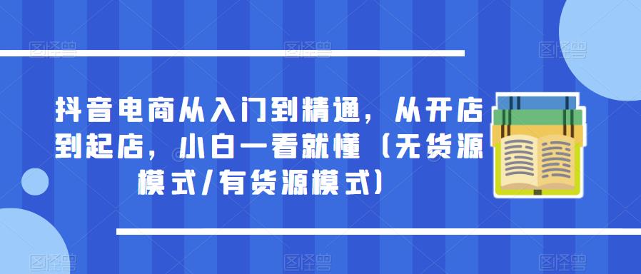 抖音电商从入门到精通，从开店到起店，小白一看就懂（无货源模式/有货源模式）-千城资源网
