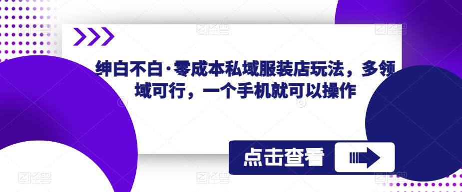绅白不白·零成本私域服装店玩法，多领域可行，一个手机就可以操作-千城资源网