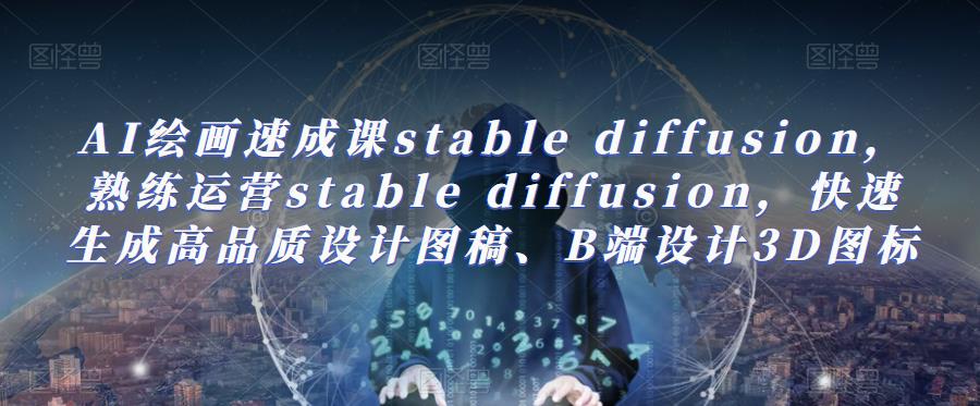 AI绘画速成课stable diffusion，​熟练运营stable diffusion，快速生成高品质设计图稿、B端设计3D图标-千城资源网