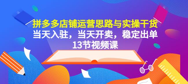 拼多多店铺运营思路与实操干货，当天入驻，当天开卖，稳定出单（13节课）-千城资源网
