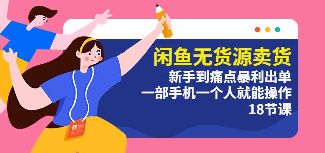 闲鱼无货源卖货：新手到痛点暴利出单，一部手机一个人就能操作（18节课）-千城资源网