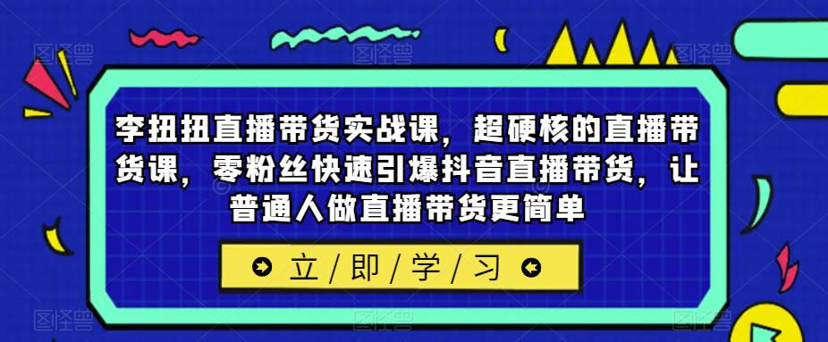 李扭扭直播带货实战课，超硬核的直播带货课，零粉丝快速引爆抖音直播带货，让普通人做直播带货更简单-千城资源网