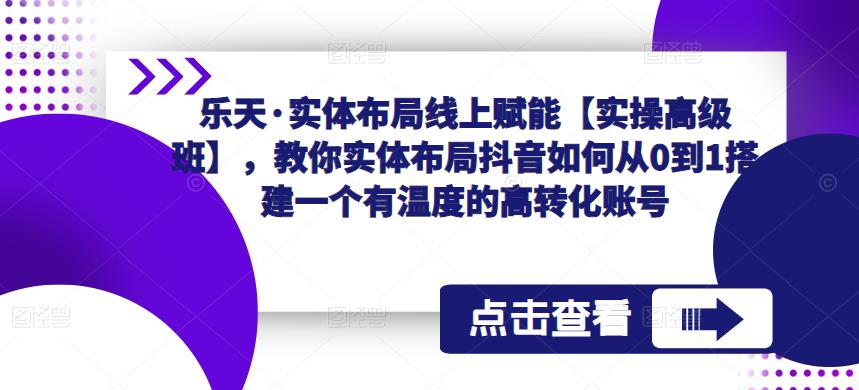 乐天·实体布局线上赋能【实操高级班】，教你实体布局抖音如何从0到1搭建一个有温度的高转化账号-千城资源网