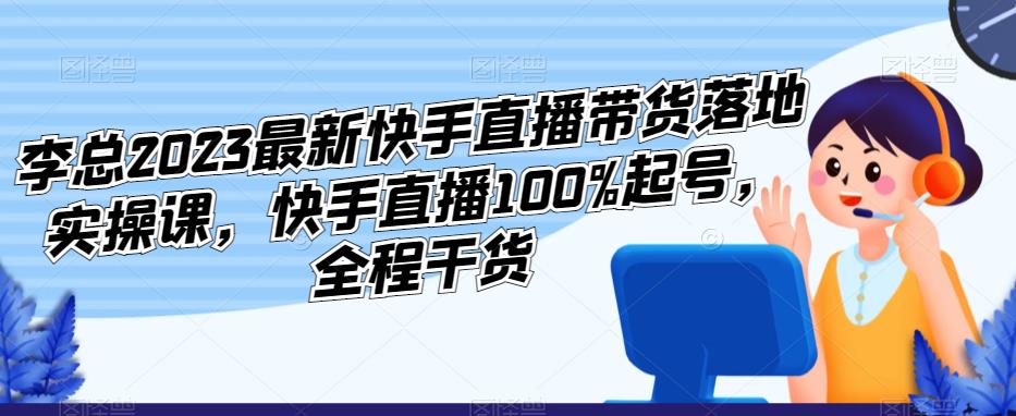 李总2023最新快手直播带货落地实操课，快手直播100%起号，全程干货-千城资源网