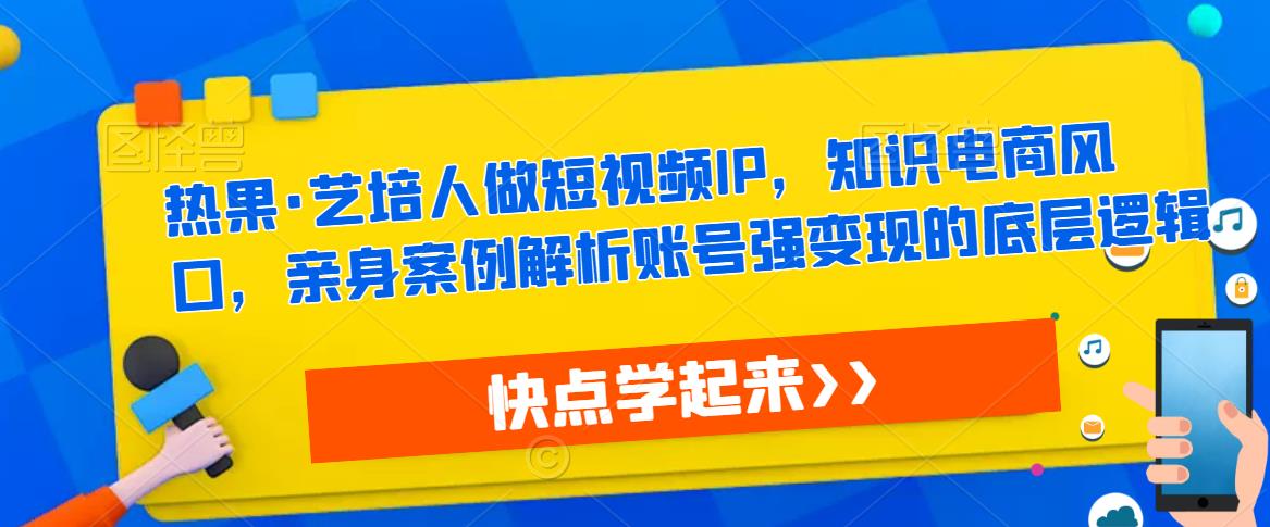 热果·艺培人做短视频IP，知识电商风口，亲身案例解析账号强变现的底层逻辑-千城资源网