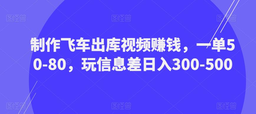 制作飞车出库视频赚钱，一单50-80，玩信息差日入300-500-千城资源网