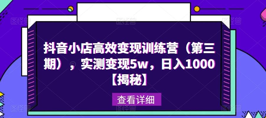 抖音小店高效变现训练营（第三期），实测变现5w，日入1000【揭秘】-千城资源网