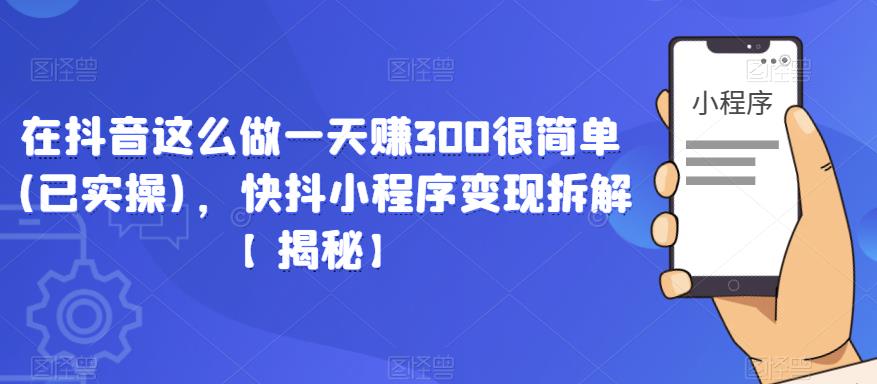在抖音这么做一天赚300很简单(已实操)，快抖小程序变现拆解【揭秘】-千城资源网
