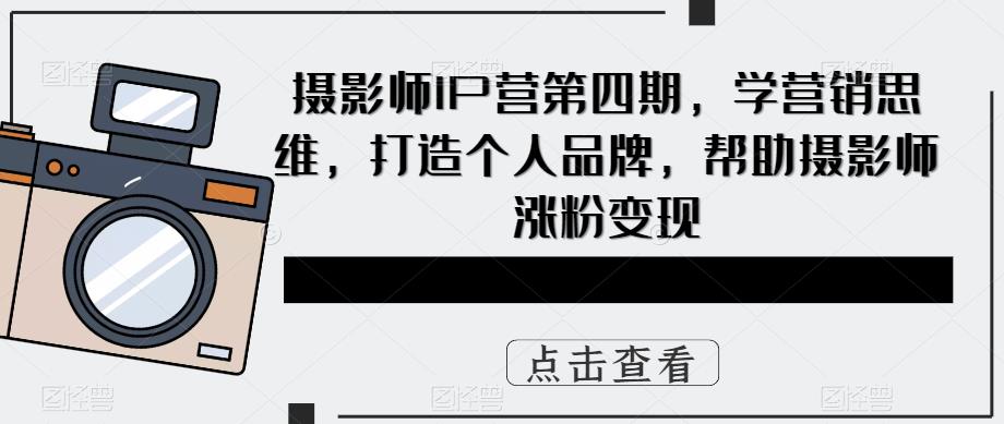 摄影师IP营第四期，学营销思维，打造个人品牌，帮助摄影师涨粉变现-千城资源网