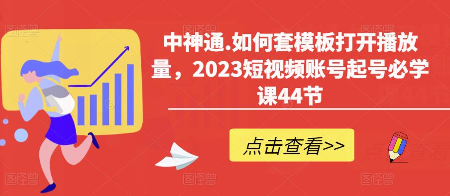 中神通.如何套模板打开播放量，2023短视频账号起号必学课44节（送钩子模板和文档资料）-千城资源网