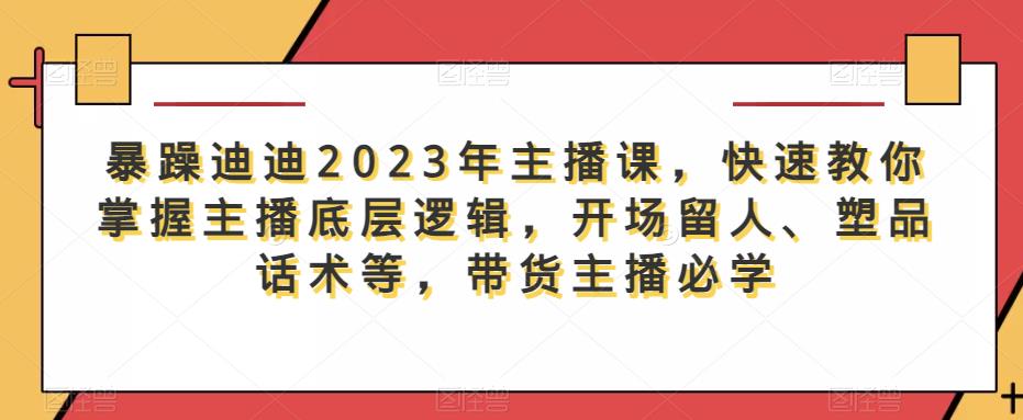 暴躁迪迪2023年主播课，快速教你掌握主播底层逻辑，开场留人、塑品话术等，带货主播必学-千城资源网