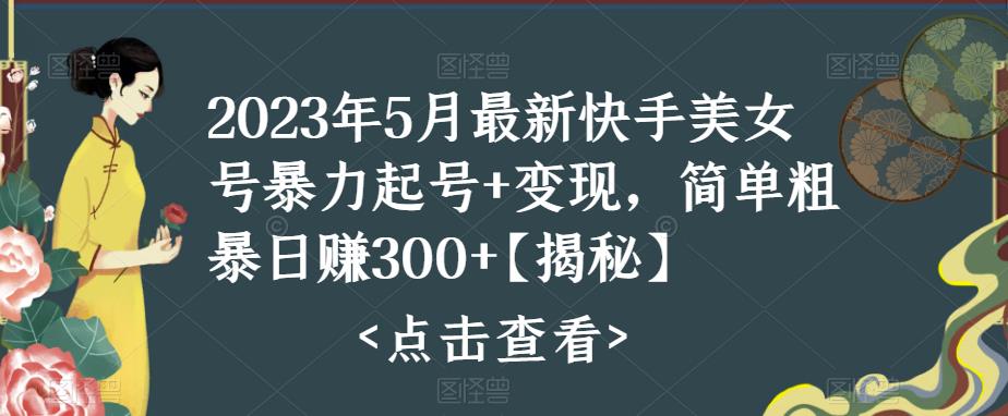 2023年5月最新快手美女号暴力起号+变现，简单粗暴日赚300+【揭秘】-千城资源网