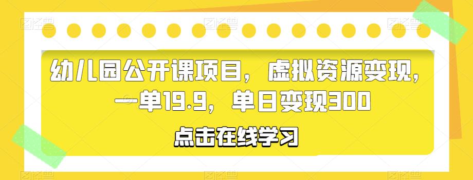 幼儿园公开课项目，虚拟资源变现，一单19.9，单日变现300-千城资源网