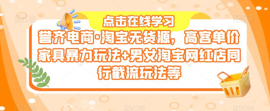 誉齐电商·淘宝无货源，高客单价家具暴力玩法+男女淘宝网红店同行截流玩法等-千城资源网