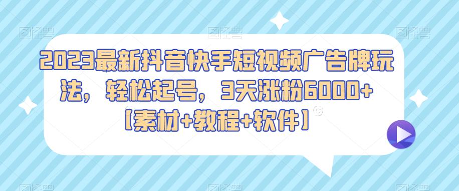2023最新抖音快手短视频广告牌玩法，轻松起号，3天涨粉6000+【素材+教程+软件】-千城资源网