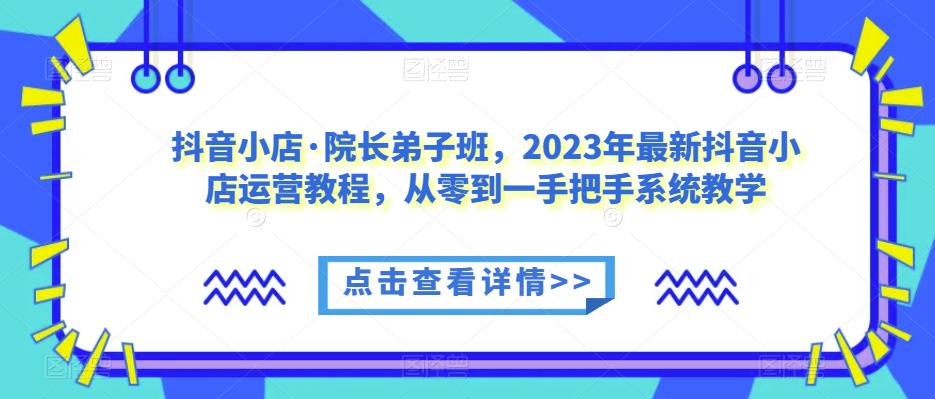 抖音小店·院长弟子班，2023年最新抖音小店运营教程，从零到一手把手系统教学-千城资源网