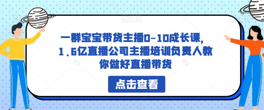 一群宝宝带货主播0-10成长课，1.6亿直播公司主播培训负责人教你做好直播带货-千城资源网