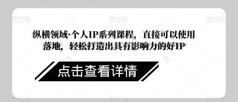 纵横领域·个人IP系列课程，直接可以使用落地，轻松打造出具有影响力的好IP-千城资源网