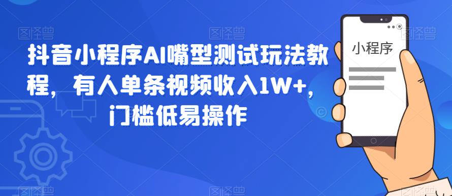 抖音小程序AI嘴型测试玩法教程，有人单条视频收入1W+，门槛低易操作-千城资源网