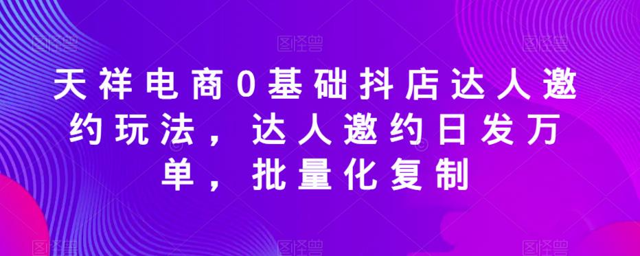 天祥电商0基础抖店达人邀约玩法，达人邀约日发万单，批量化复制-千城资源网