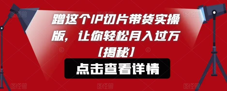 蹭这个IP切片带货实操版，让你轻松月入过万【揭秘】-千城资源网