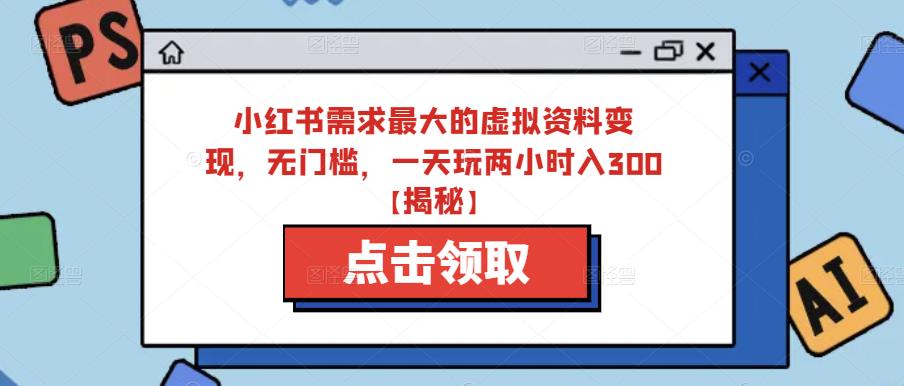 小红书需求最大的虚拟资料变现，无门槛，一天玩两小时入300+【揭秘】-千城资源网