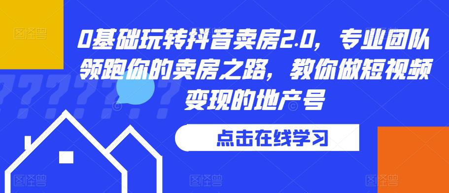 0基础玩转抖音卖房2.0，专业团队领跑你的卖房之路，教你做短视频变现的地产号-千城资源网