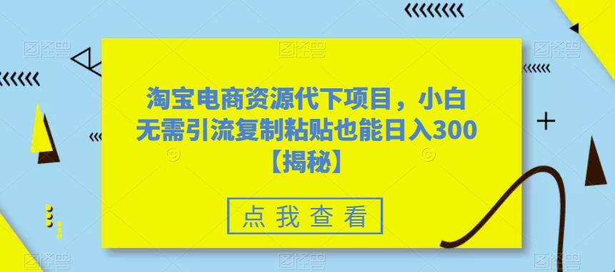 淘宝电商资源代下项目，小白无需引流复制粘贴也能日入300＋【揭秘】-千城资源网