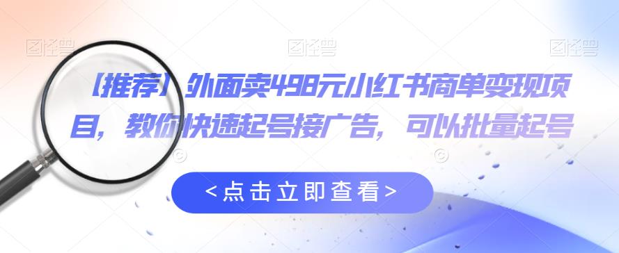 外面卖498元小红书商单变现项目，教你快速起号接广告，可以批量起号-千城资源网