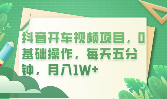 抖音开车视频项目，0基础操作，每天五分钟，月入1W+【揭秘】-千城资源网