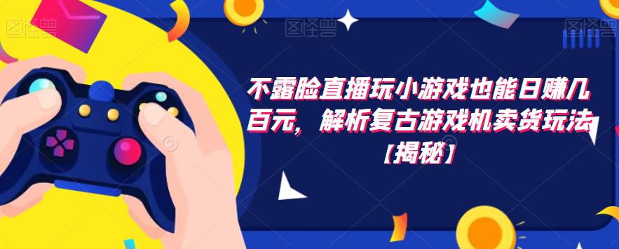 不露脸直播玩小游戏也能日赚几百元，解析复古游戏机卖货玩法【揭秘】-千城资源网