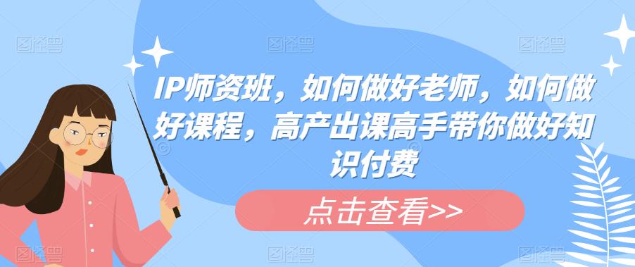 IP师资班，如何做好老师，如何做好课程，高产出课高手带你做好知识付费-千城资源网
