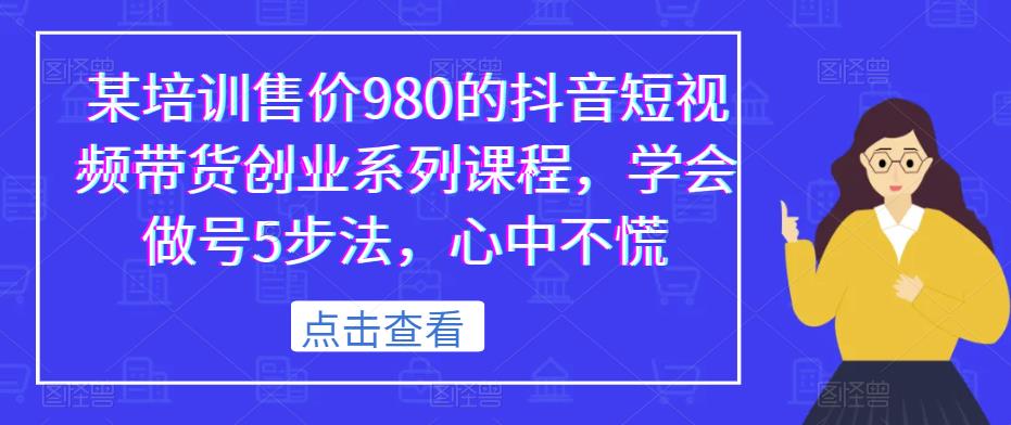 某培训售价980的抖音短视频带货创业系列课程，学会做号5步法，心中不慌-千城资源网