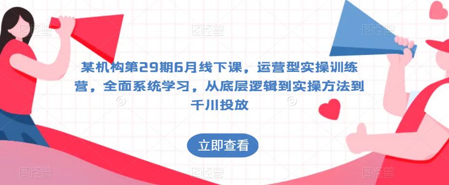 某机构第29期6月线下课，运营型实操训练营，全面系统学习，从底层逻辑到实操方法到千川投放-千城资源网