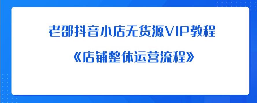 老邵抖音小店无货源VIP教程：《店铺整体运营流程》-千城资源网