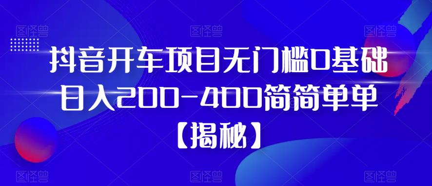 抖音开车项目，无门槛0基础日入200-400简简单单【揭秘】-千城资源网