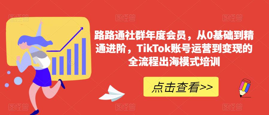 路路通社群年度会员，从0基础到精通进阶，TikTok账号运营到变现的全流程出海模式培训-千城资源网