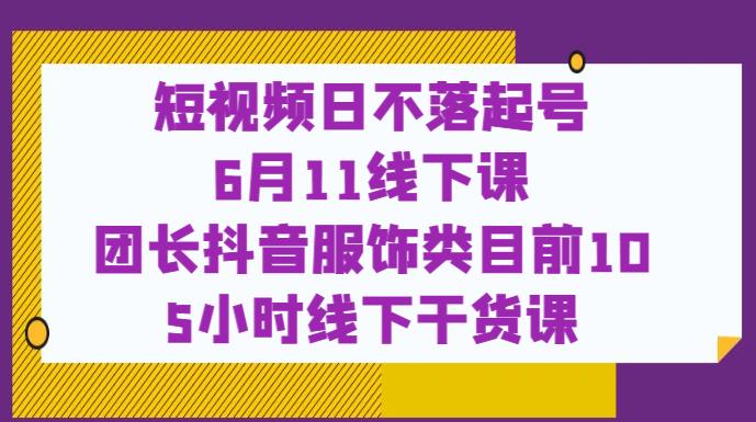 短视频日不落起号【6月11线下课】团长抖音服饰类目前10 5小时线下干货课-千城资源网