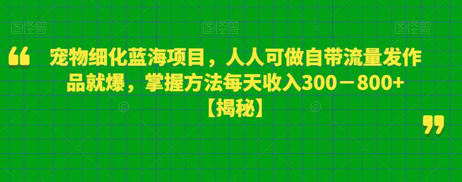 宠物细化蓝海项目，人人可做自带流量发作品就爆，掌握方法每天收入300－800+【揭秘】-千城资源网