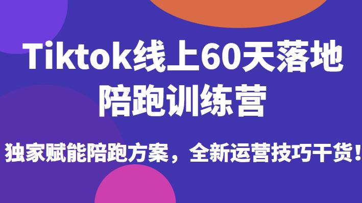 Tiktok线上60天落地陪跑训练营，独家赋能陪跑方案，全新运营技巧干货-千城资源网