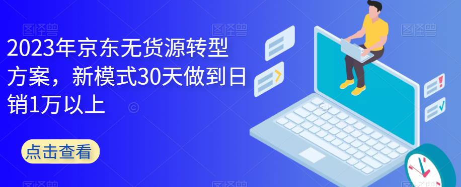 2023年京东无货源转型方案，新模式30天做到日销1万以上-千城资源网
