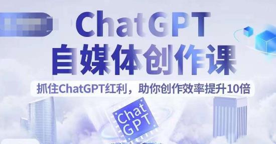 ChatGPT自媒体创作课，抓住ChatGPT红利，助你创作效率提升10倍-千城资源网