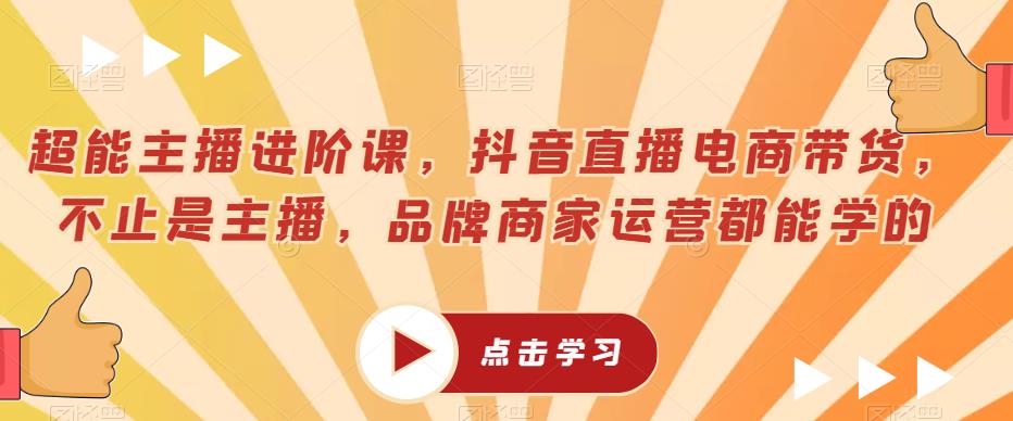 超能主播进阶课，抖音直播电商带货，不止是主播，品牌商家运营都能学的-千城资源网