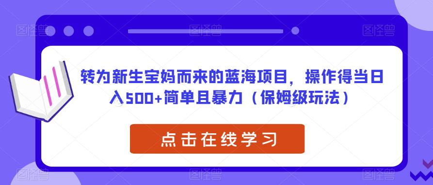 转为新生宝妈而来的蓝海项目，操作得当日入500+简单且暴力（保姆级玩法）【揭秘】-千城资源网